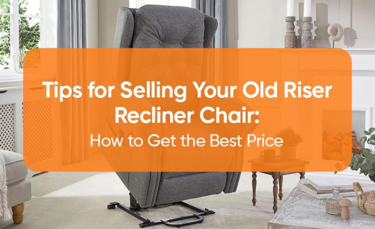 Tips for Selling Your Old Riser Recliner Chair: How to Get the Best Price